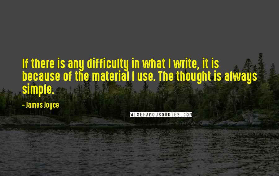 James Joyce Quotes: If there is any difficulty in what I write, it is because of the material I use. The thought is always simple.