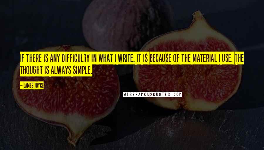 James Joyce Quotes: If there is any difficulty in what I write, it is because of the material I use. The thought is always simple.