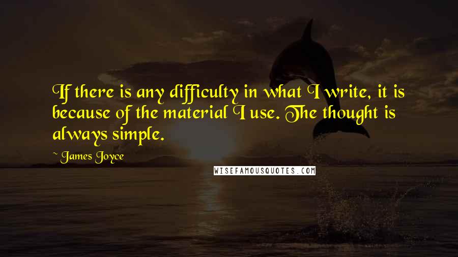 James Joyce Quotes: If there is any difficulty in what I write, it is because of the material I use. The thought is always simple.