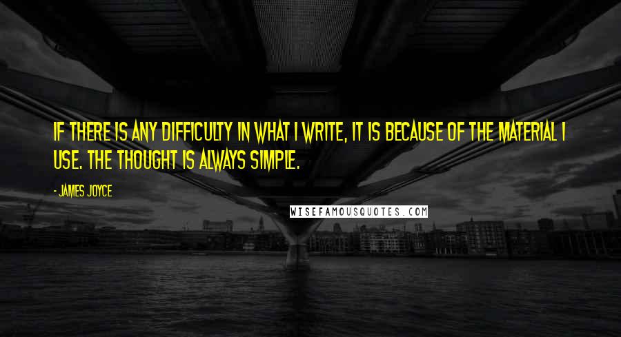 James Joyce Quotes: If there is any difficulty in what I write, it is because of the material I use. The thought is always simple.