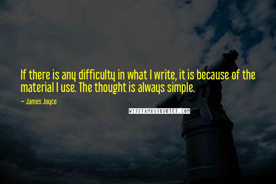 James Joyce Quotes: If there is any difficulty in what I write, it is because of the material I use. The thought is always simple.