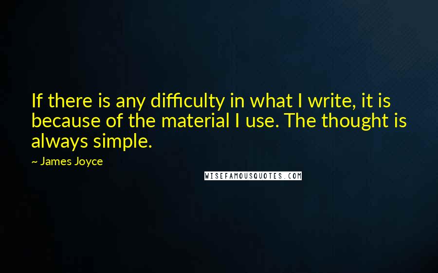 James Joyce Quotes: If there is any difficulty in what I write, it is because of the material I use. The thought is always simple.