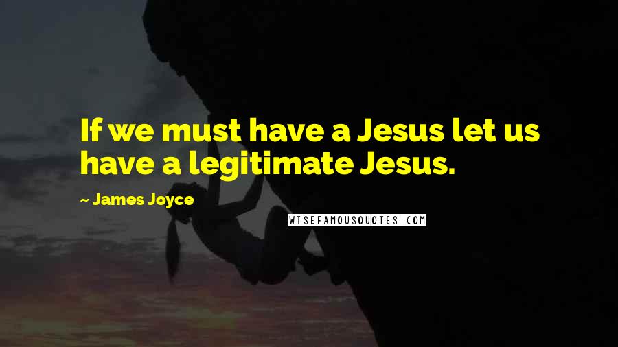 James Joyce Quotes: If we must have a Jesus let us have a legitimate Jesus.