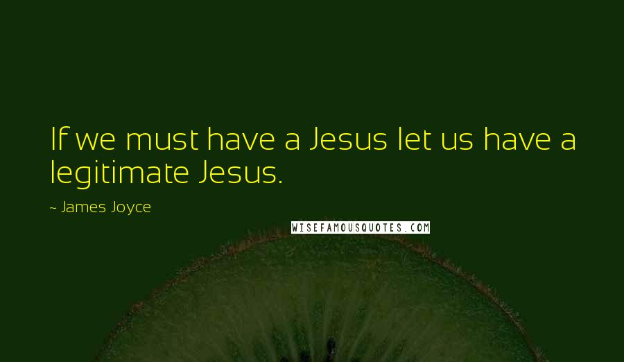 James Joyce Quotes: If we must have a Jesus let us have a legitimate Jesus.