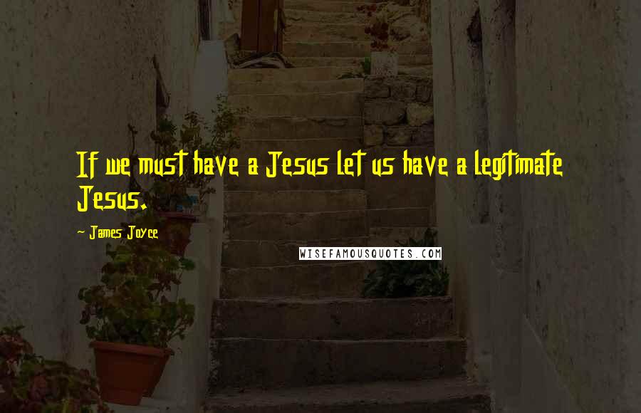 James Joyce Quotes: If we must have a Jesus let us have a legitimate Jesus.