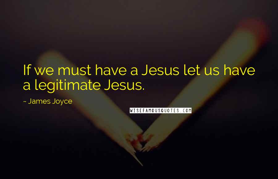 James Joyce Quotes: If we must have a Jesus let us have a legitimate Jesus.