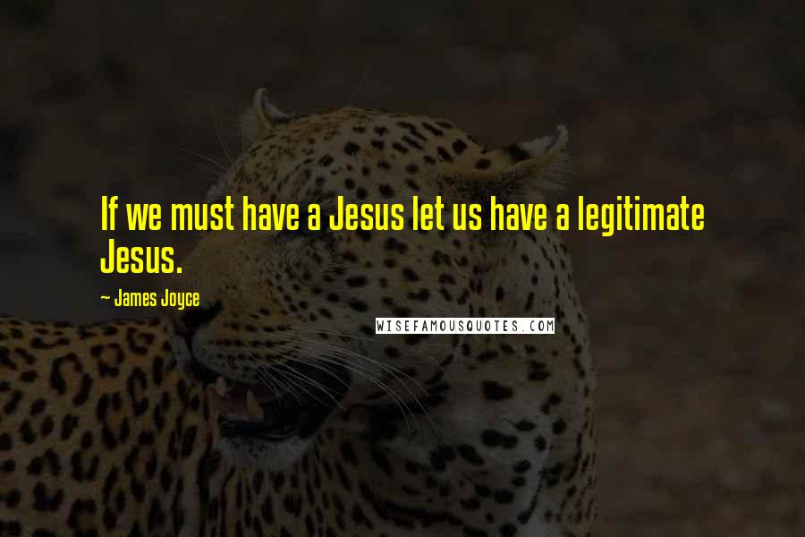 James Joyce Quotes: If we must have a Jesus let us have a legitimate Jesus.