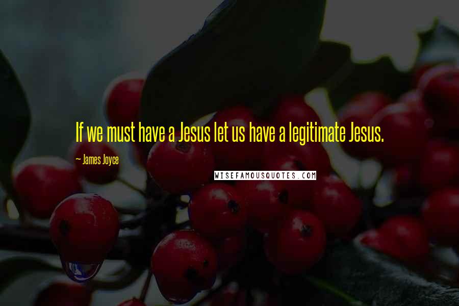 James Joyce Quotes: If we must have a Jesus let us have a legitimate Jesus.