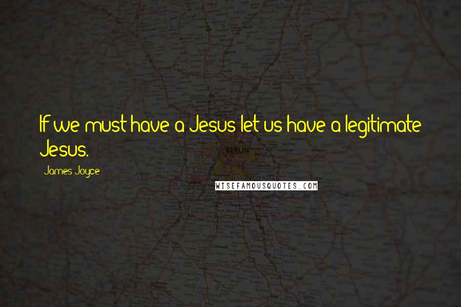 James Joyce Quotes: If we must have a Jesus let us have a legitimate Jesus.