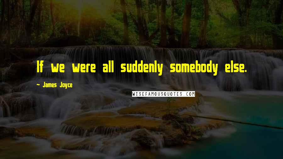 James Joyce Quotes: If we were all suddenly somebody else.