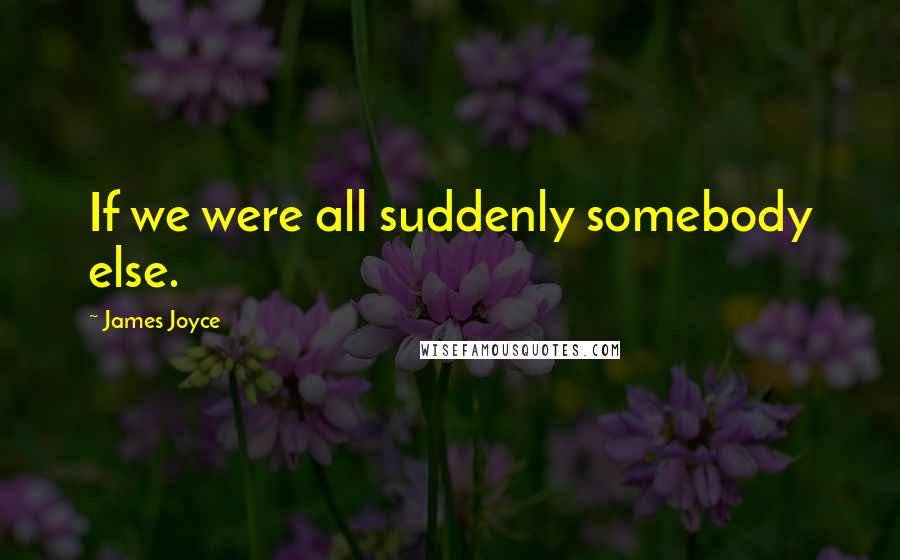 James Joyce Quotes: If we were all suddenly somebody else.