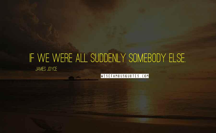 James Joyce Quotes: If we were all suddenly somebody else.