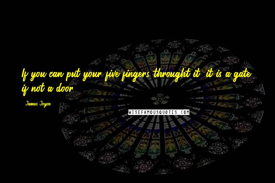 James Joyce Quotes: If you can put your five fingers throught it, it is a gate, if not a door.