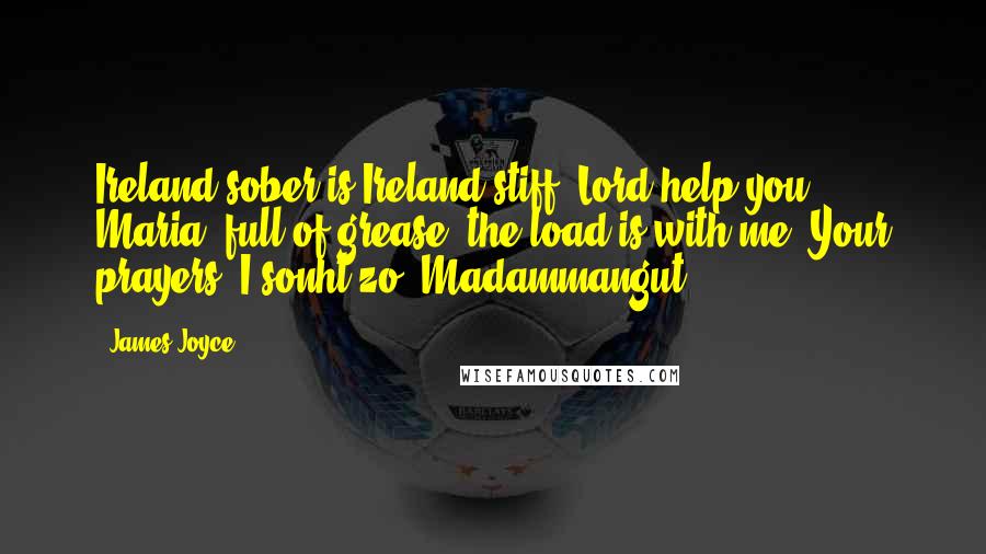 James Joyce Quotes: Ireland sober is Ireland stiff. Lord help you, Maria, full of grease, the load is with me! Your prayers. I sonht zo! Madammangut!