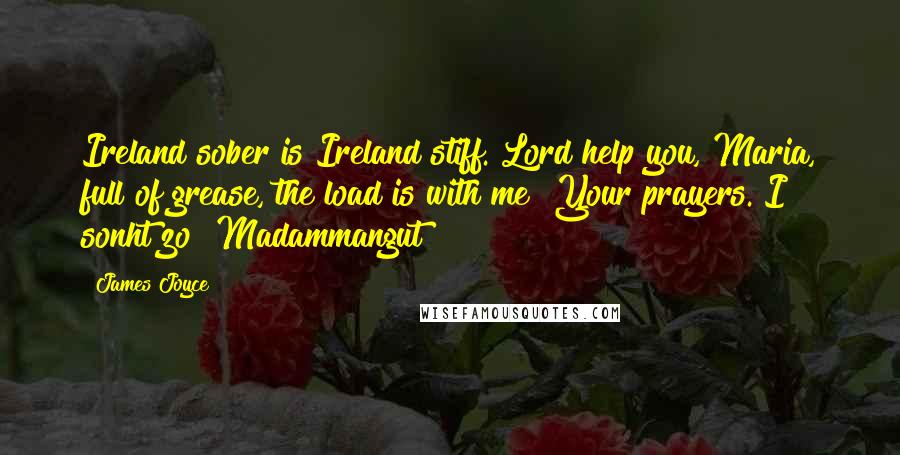James Joyce Quotes: Ireland sober is Ireland stiff. Lord help you, Maria, full of grease, the load is with me! Your prayers. I sonht zo! Madammangut!