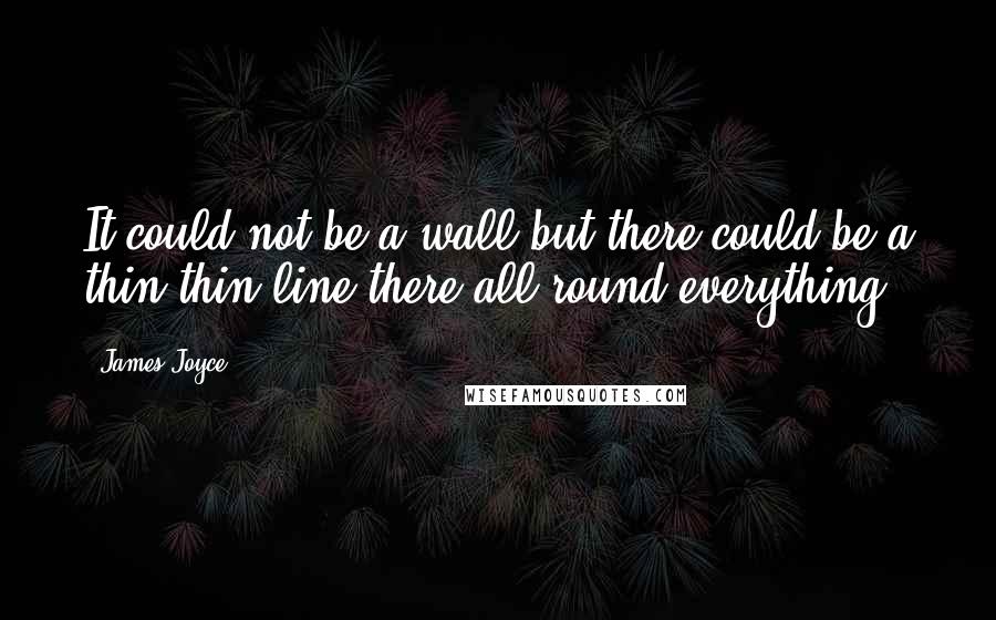 James Joyce Quotes: It could not be a wall but there could be a thin thin line there all round everything.
