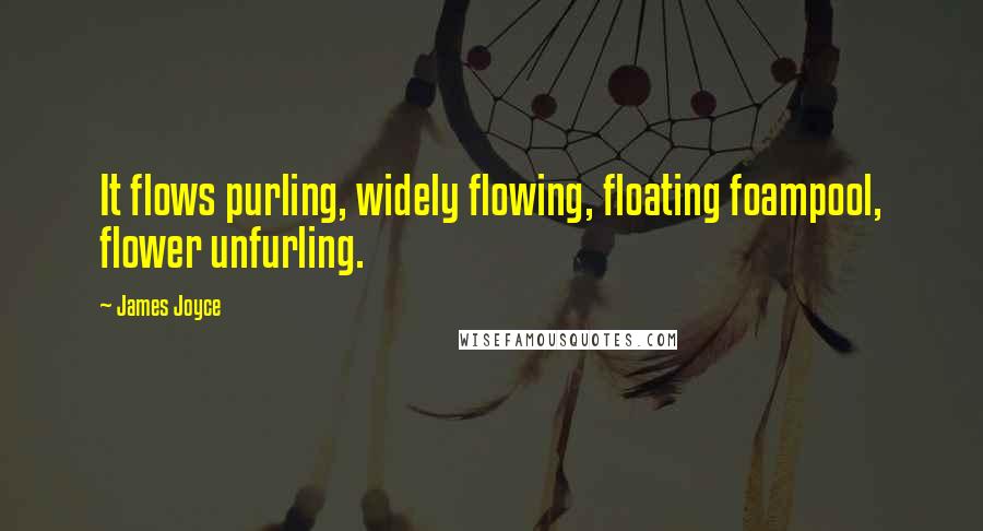 James Joyce Quotes: It flows purling, widely flowing, floating foampool, flower unfurling.