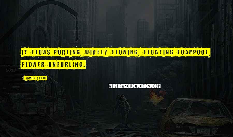 James Joyce Quotes: It flows purling, widely flowing, floating foampool, flower unfurling.