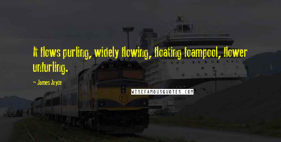 James Joyce Quotes: It flows purling, widely flowing, floating foampool, flower unfurling.