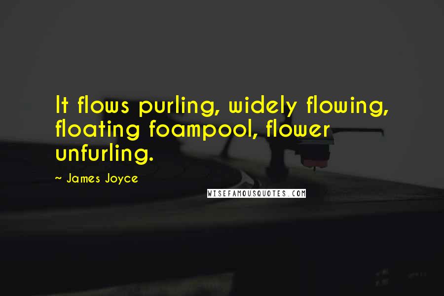 James Joyce Quotes: It flows purling, widely flowing, floating foampool, flower unfurling.