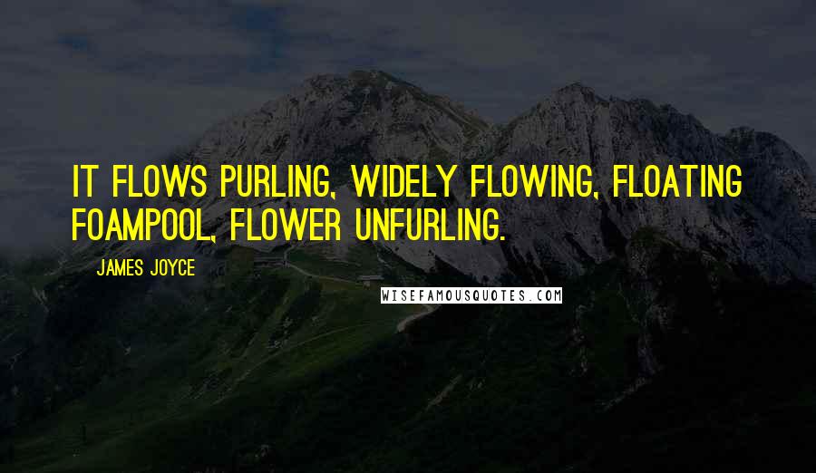 James Joyce Quotes: It flows purling, widely flowing, floating foampool, flower unfurling.