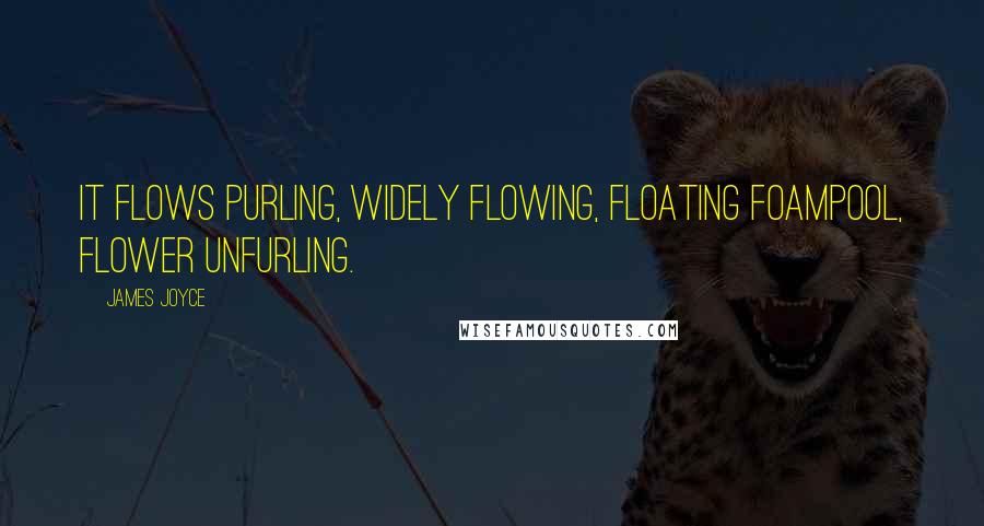 James Joyce Quotes: It flows purling, widely flowing, floating foampool, flower unfurling.