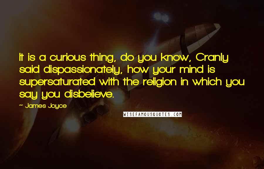 James Joyce Quotes: It is a curious thing, do you know, Cranly said dispassionately, how your mind is supersaturated with the religion in which you say you disbelieve.