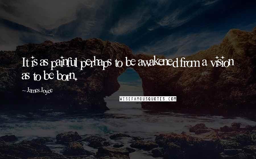 James Joyce Quotes: It is as painful perhaps to be awakened from a vision as to be born.