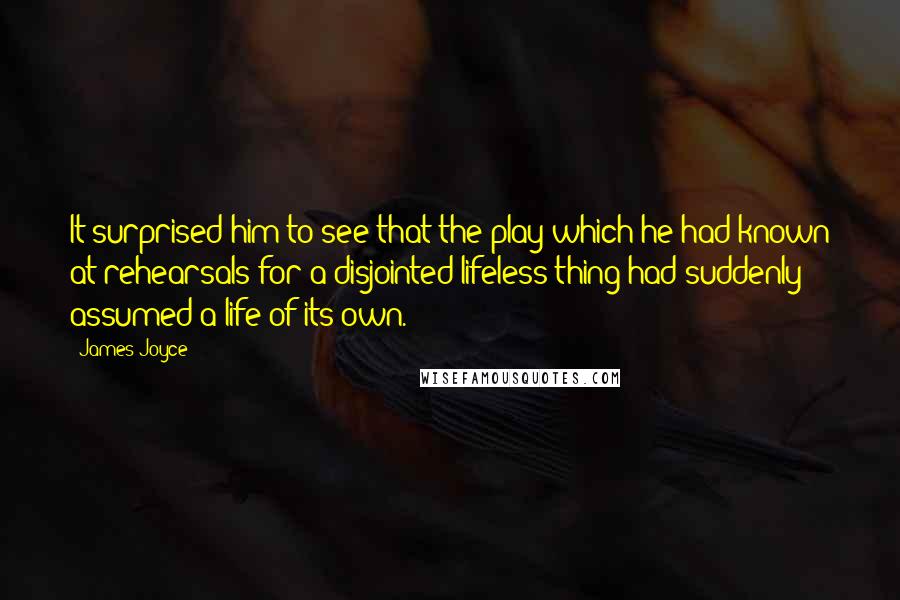 James Joyce Quotes: It surprised him to see that the play which he had known at rehearsals for a disjointed lifeless thing had suddenly assumed a life of its own.