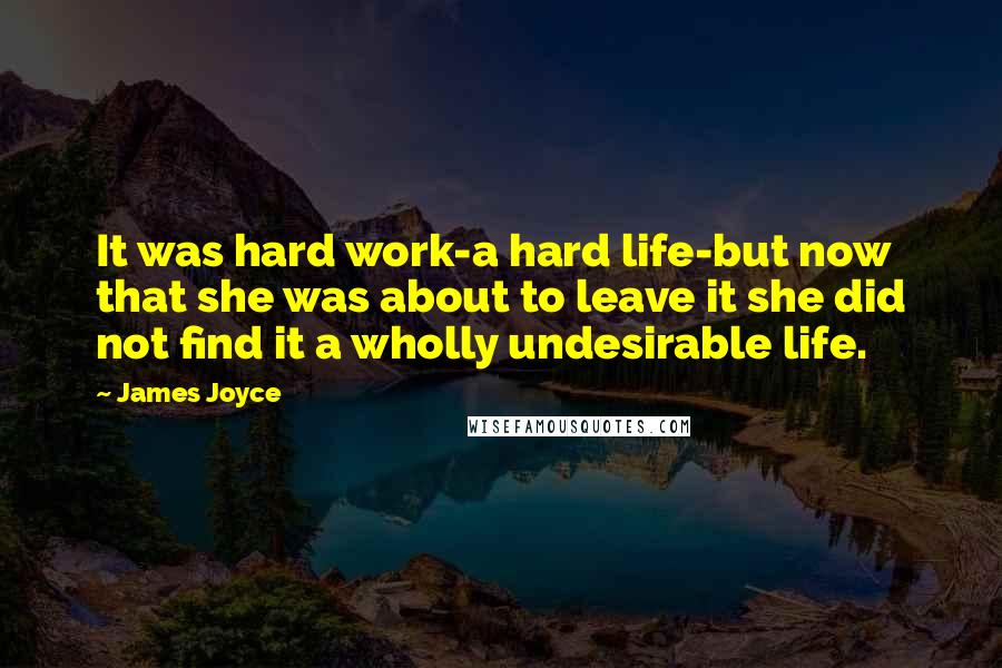 James Joyce Quotes: It was hard work-a hard life-but now that she was about to leave it she did not find it a wholly undesirable life.