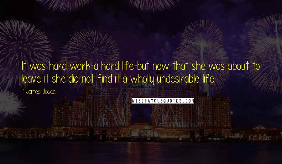James Joyce Quotes: It was hard work-a hard life-but now that she was about to leave it she did not find it a wholly undesirable life.