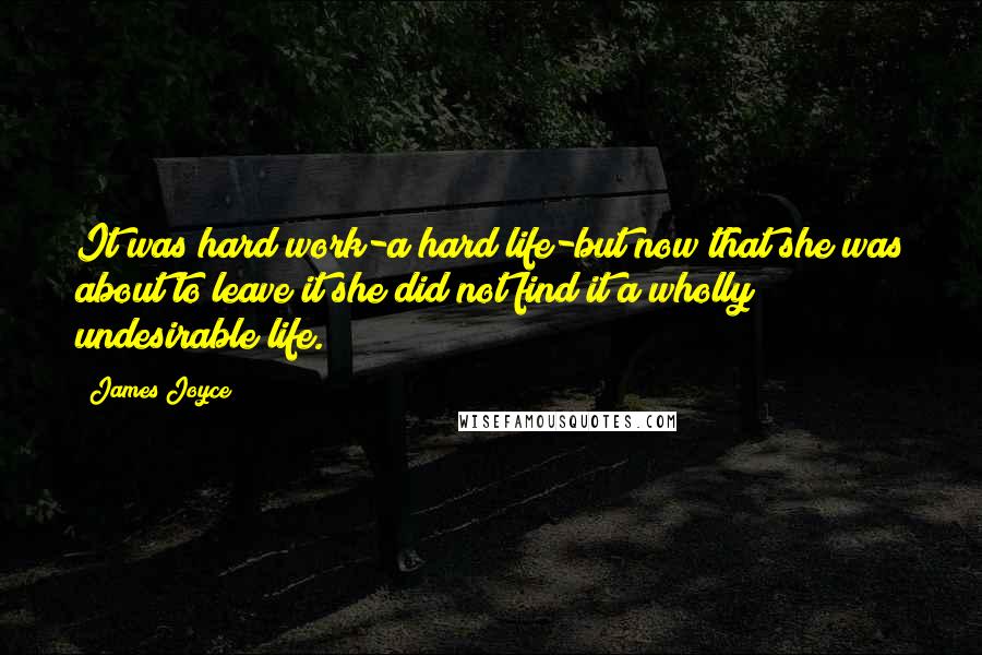 James Joyce Quotes: It was hard work-a hard life-but now that she was about to leave it she did not find it a wholly undesirable life.