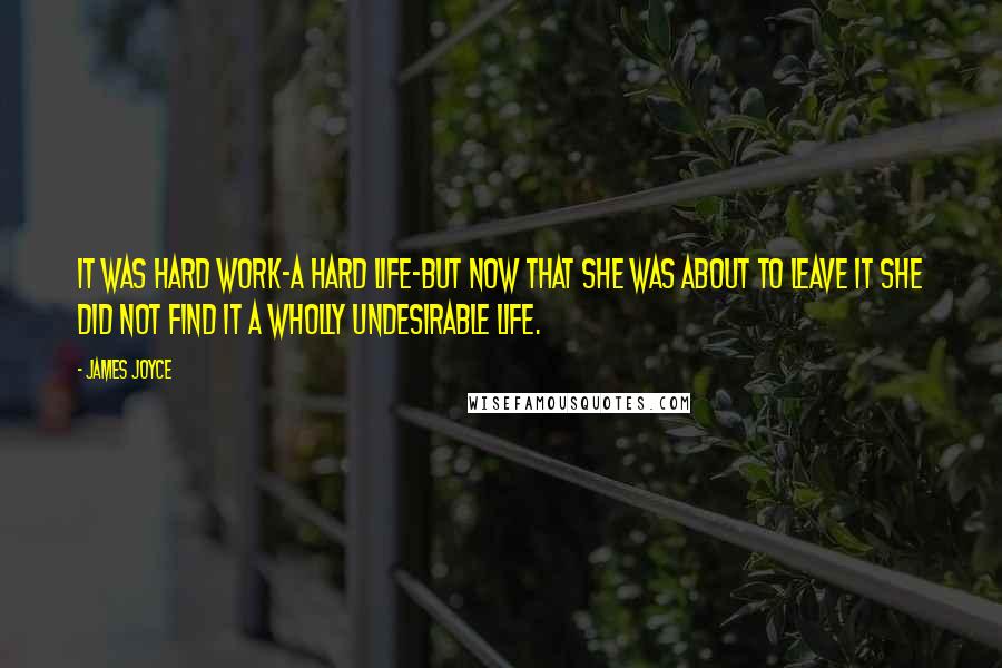 James Joyce Quotes: It was hard work-a hard life-but now that she was about to leave it she did not find it a wholly undesirable life.