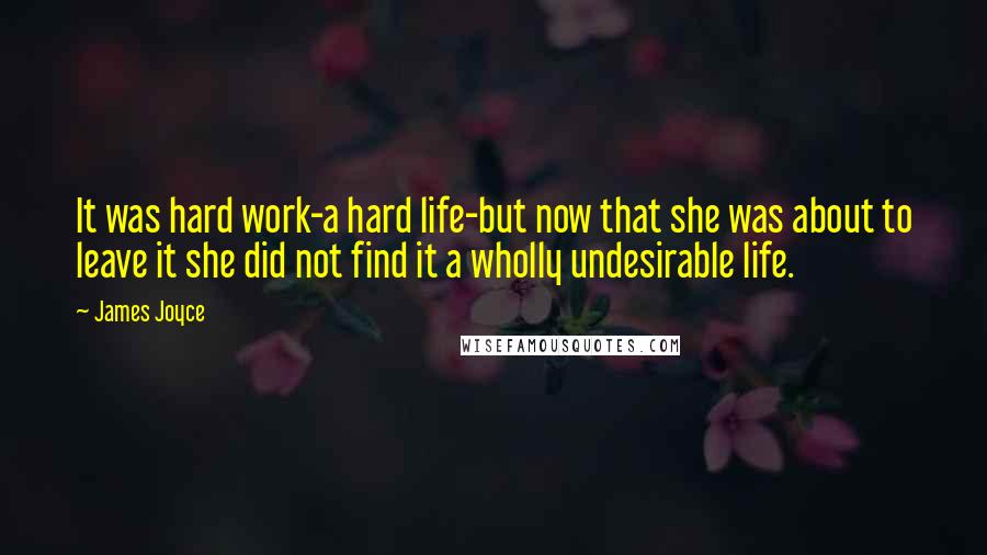 James Joyce Quotes: It was hard work-a hard life-but now that she was about to leave it she did not find it a wholly undesirable life.