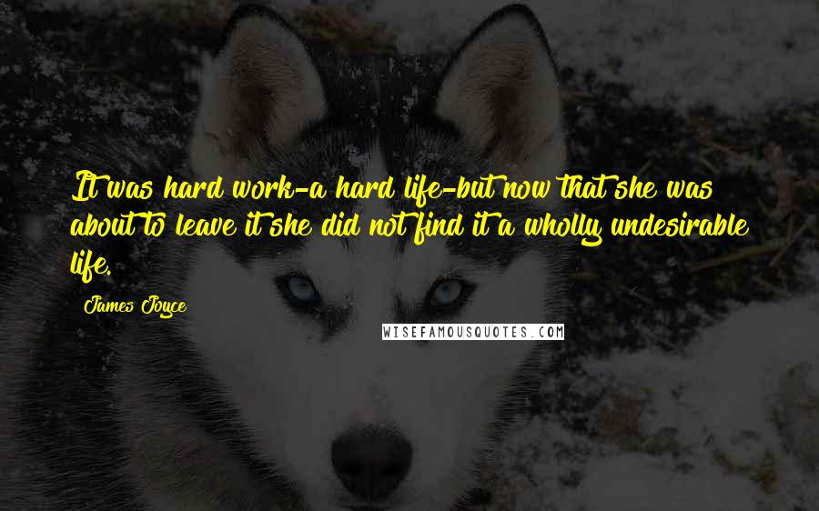 James Joyce Quotes: It was hard work-a hard life-but now that she was about to leave it she did not find it a wholly undesirable life.