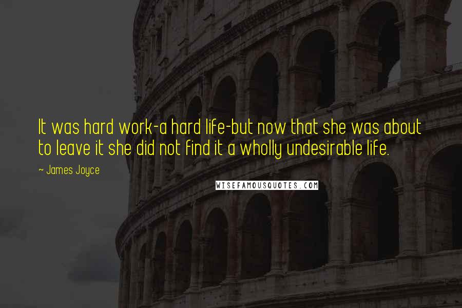 James Joyce Quotes: It was hard work-a hard life-but now that she was about to leave it she did not find it a wholly undesirable life.