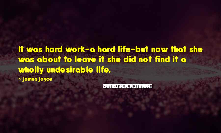 James Joyce Quotes: It was hard work-a hard life-but now that she was about to leave it she did not find it a wholly undesirable life.