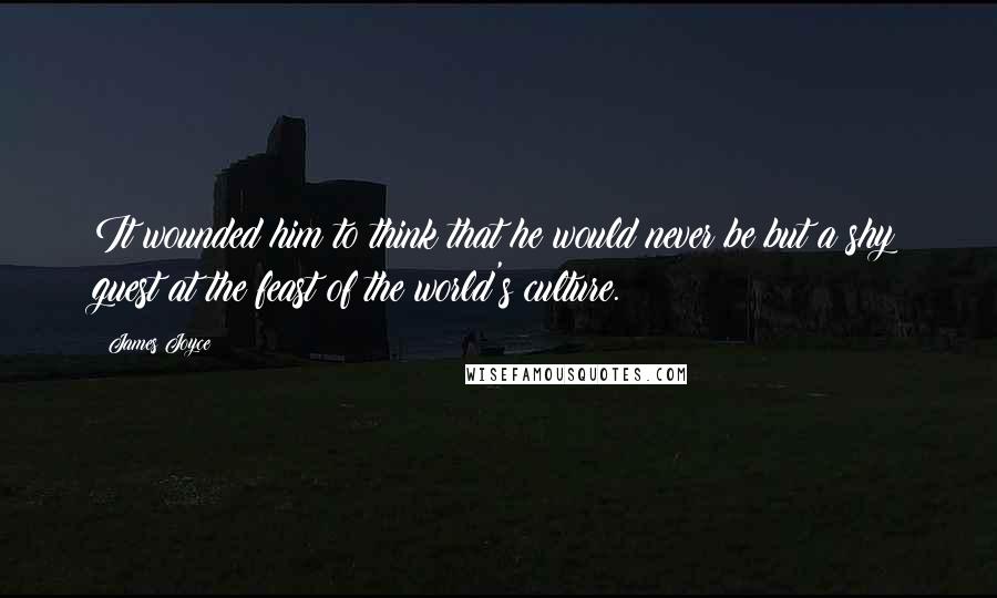 James Joyce Quotes: It wounded him to think that he would never be but a shy guest at the feast of the world's culture.