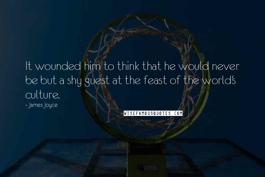 James Joyce Quotes: It wounded him to think that he would never be but a shy guest at the feast of the world's culture.