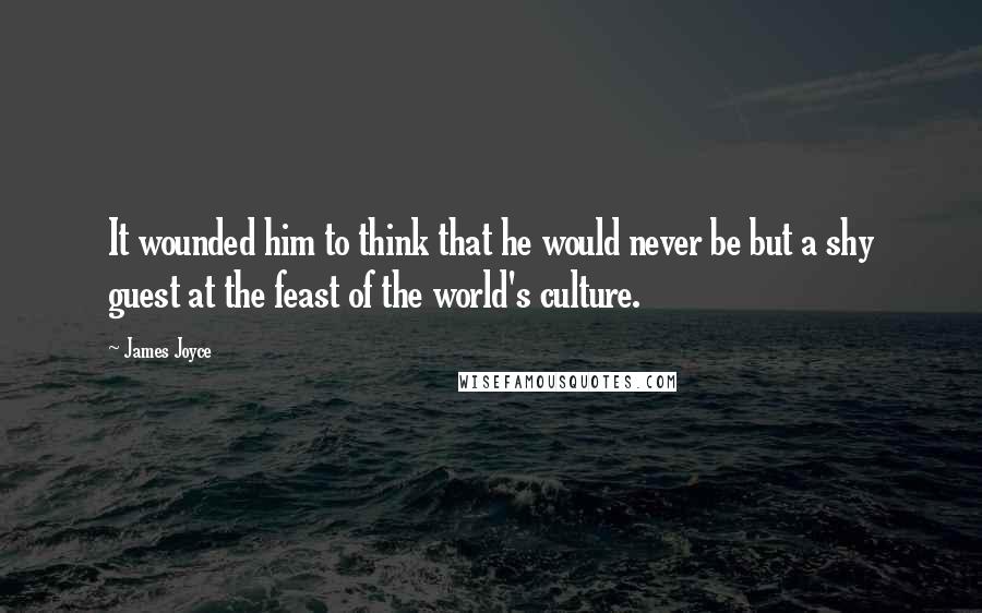 James Joyce Quotes: It wounded him to think that he would never be but a shy guest at the feast of the world's culture.