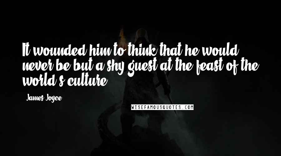 James Joyce Quotes: It wounded him to think that he would never be but a shy guest at the feast of the world's culture.