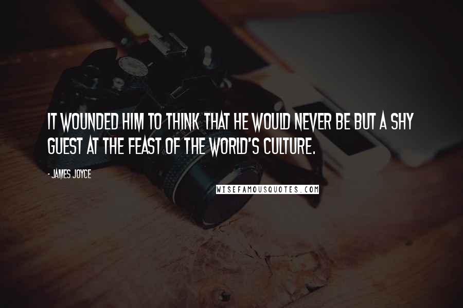 James Joyce Quotes: It wounded him to think that he would never be but a shy guest at the feast of the world's culture.