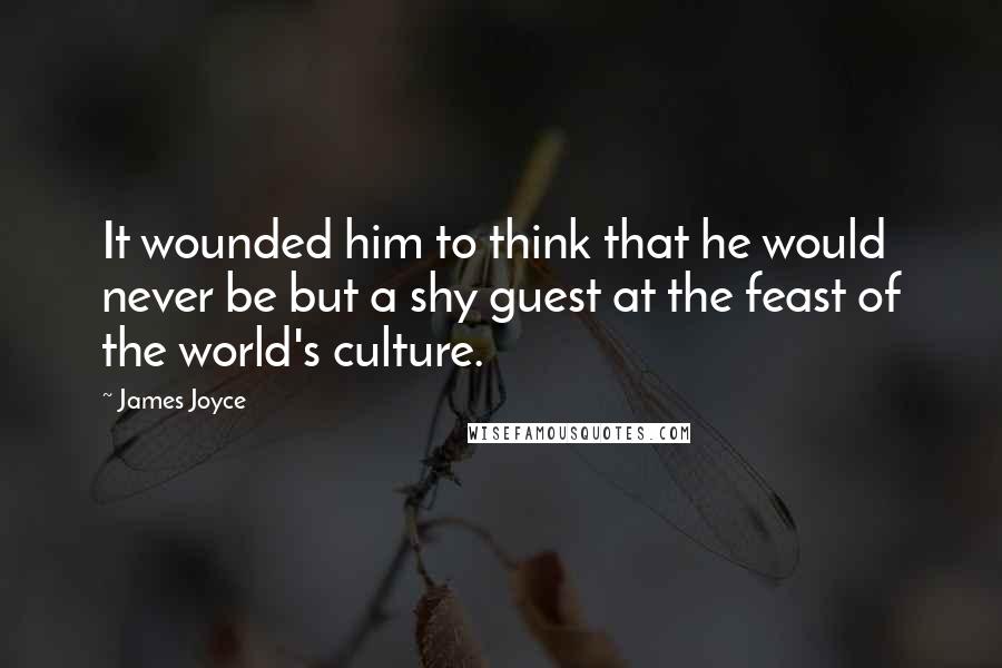 James Joyce Quotes: It wounded him to think that he would never be but a shy guest at the feast of the world's culture.