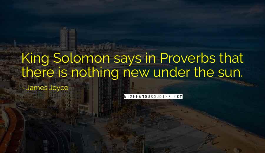 James Joyce Quotes: King Solomon says in Proverbs that there is nothing new under the sun.