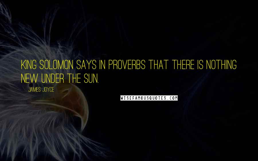 James Joyce Quotes: King Solomon says in Proverbs that there is nothing new under the sun.