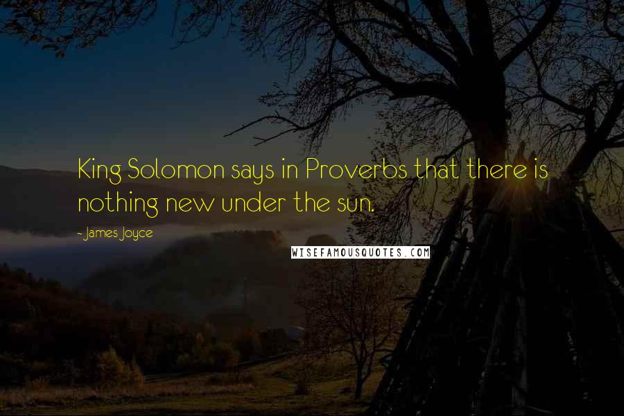 James Joyce Quotes: King Solomon says in Proverbs that there is nothing new under the sun.