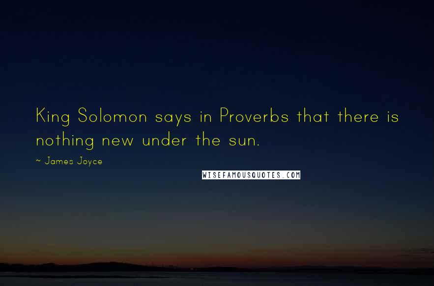 James Joyce Quotes: King Solomon says in Proverbs that there is nothing new under the sun.