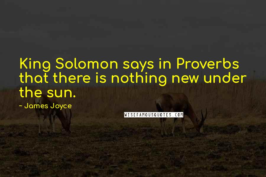 James Joyce Quotes: King Solomon says in Proverbs that there is nothing new under the sun.
