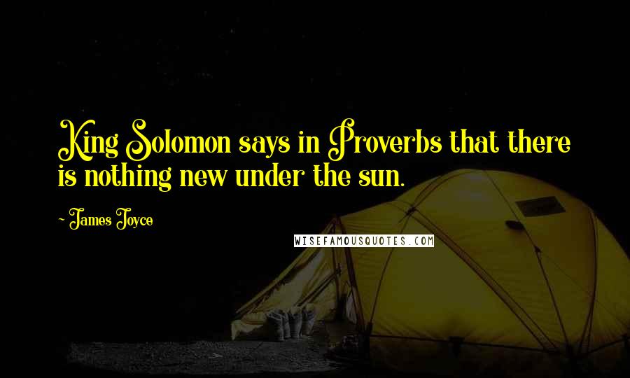 James Joyce Quotes: King Solomon says in Proverbs that there is nothing new under the sun.