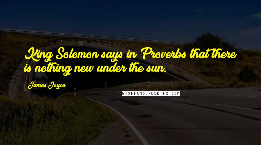 James Joyce Quotes: King Solomon says in Proverbs that there is nothing new under the sun.